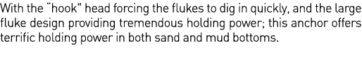 With the  hook   head forcing the flukes to dig in quickly, and the large fluke design providing tremendous holding p   