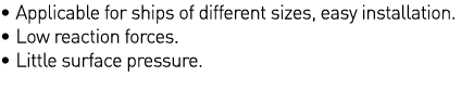   Applicable for ships of different sizes, easy installation    Low reaction forces    Little surface pressure 