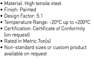   Material: High tensile steel   Finish: Painted   Design Factor: 5:1   Temperature Range: -20 C up to +200 C    Cert   