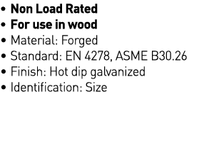   Non Load Rated   For use in wood   Material: Forged   Standard: EN 4278, ASME B30 26   Finish: Hot dip galvanized     