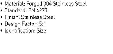   Material: Forged 304 Stainless Steel   Standard: EN 4278   Finish: Stainless Steel   Design Factor: 5:1   Identific   