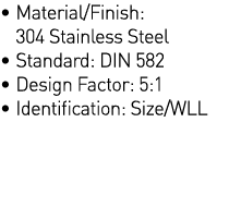    Material Finish: 304 Stainless Steel    Standard: DIN 582   Design Factor: 5:1   Identification: Size WLL 