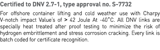 Certified to DNV 2 7-1, type approval no  S-7732 For offshore container lifting and cold weather use with Charpy V-no   