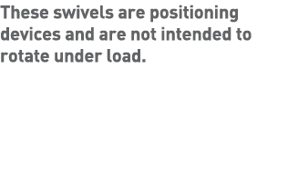 These swivels are positioning devices and are not intended to rotate under load 