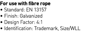 For use with fibre rope   Standard: EN 13157   Finish: Galvanized   Design Factor: 4:1   Identification: Trademark, S   