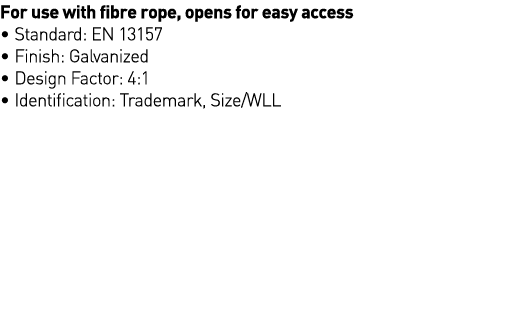 For use with fibre rope, opens for easy access   Standard: EN 13157   Finish: Galvanized   Design Factor: 4:1   Ident   