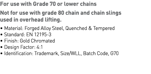 For use with Grade 70 or lower chains  Not for use with grade 80 chain and chain slings used in overhead lifting    M   
