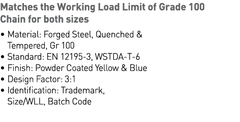 Matches the Working Load Limit of Grade 100 Chain for both sizes    Material: Forged Steel, Quenched & Tempered, Gr 1   