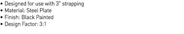  Designed for use with 3   strapping   Material: Steel Plate   Finish: Black Painted   Design Factor: 3:1