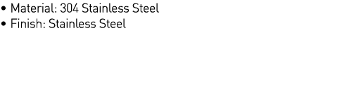   Material: 304 Stainless Steel   Finish: Stainless Steel