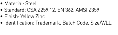   Material: Steel   Standard: CSA Z259 12, EN 362, AMSI Z359   Finish: Yellow Zinc   Identification: Trademark, Batch   