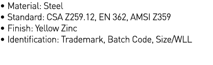   Material: Steel   Standard: CSA Z259 12, EN 362, AMSI Z359   Finish: Yellow Zinc   Identification: Trademark, Batch   