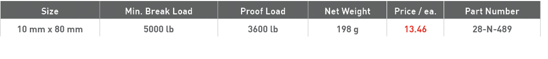 Size,Min  Break Load,Proof Load,Net Weight,Price   ea ,Part Number,10 mm x 80 mm,5000 lb,3600 lb,198 g,13 46,28-N-489