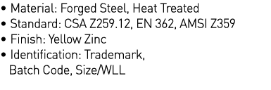   Material: Forged Steel, Heat Treated   Standard: CSA Z259 12, EN 362, AMSI Z359   Finish: Yellow Zinc   Identificat   