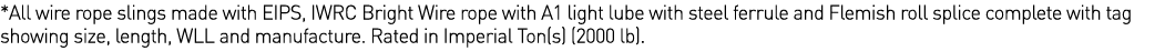 *All wire rope slings made with EIPS, IWRC Bright Wire rope with A1 light lube with steel ferrule and Flemish roll sp   