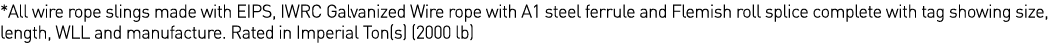 *All wire rope slings made with EIPS, IWRC Galvanized Wire rope with A1 steel ferrule and Flemish roll splice complet   