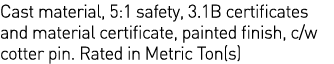 Cast material, 5:1 safety, 3 1B certificates and material certificate, painted finish, c w cotter pin  Rated in Metri   