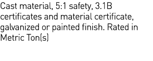 Cast material, 5:1 safety, 3 1B certificates and material certificate, galvanized or painted finish  Rated in Metric    