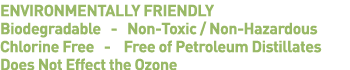 ENVIRONMENTALLY FRIENDLY Biodegradable  -  Non-Toxic   Non-Hazardous Chlorine Free  -  Free of Petroleum Distillates    