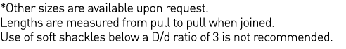 *Other sizes are available upon request  Lengths are measured from pull to pull when joined  Use of soft shackles bel   