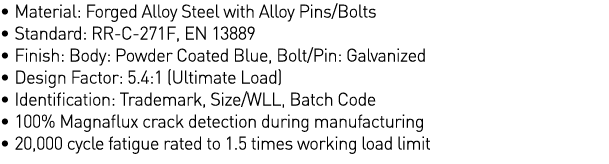   Material: Forged Alloy Steel with Alloy Pins Bolts   Standard: RR-C-271F, EN 13889   Finish: Body: Powder Coated Bl   