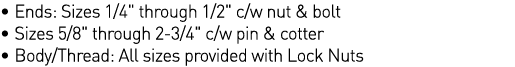   Ends: Sizes 1 4   through 1 2   c w nut & bolt   Sizes 5 8   through 2-3 4   c w pin & cotter   Body Thread: All si   