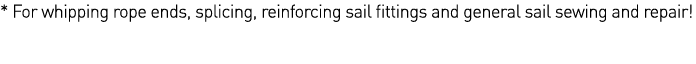 * For whipping rope ends, splicing, reinforcing sail fittings and general sail sewing and repair  