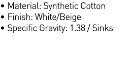   Material: Synthetic Cotton   Finish: White Beige                              Specific Gravity: 1 38   Sinks 