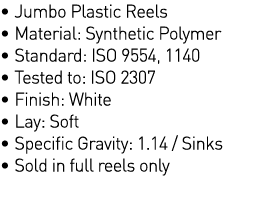   Jumbo Plastic Reels   Material: Synthetic Polymer   Standard: ISO 9554, 1140   Tested to: ISO 2307   Finish: White    