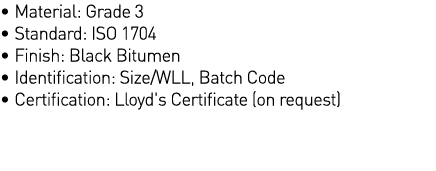   Material: Grade 3   Standard: ISO 1704   Finish: Black Bitumen   Identification: Size WLL, Batch Code   Certificati   