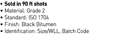   Sold in 90 ft shots   Material: Grade 2   Standard: ISO 1704   Finish: Black Bitumen   Identification: Size WLL, Ba   