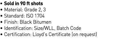   Sold in 90 ft shots   Material: Grade 2, 3   Standard: ISO 1704   Finish: Black Bitumen   Identification: Size WLL,   