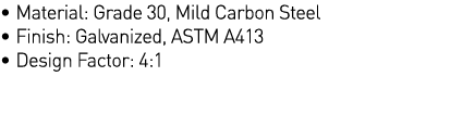   Material: Grade 30, Mild Carbon Steel   Finish: Galvanized, ASTM A413   Design Factor: 4:1 