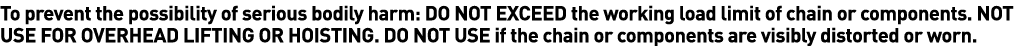 To prevent the possibility of serious bodily harm: DO NOT EXCEED the working load limit of chain or components  NOT U   