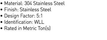   Material: 304 Stainless Steel   Finish: Stainless Steel   Design Factor: 5:1   Identification: WLL   Rated in Metri   