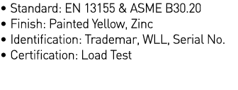   Standard: EN 13155 & ASME B30 20   Finish: Painted Yellow, Zinc   Identification: Trademar, WLL, Serial No    Certi   