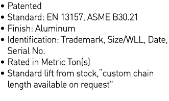   Patented   Standard: EN 13157, ASME B30 21   Finish: Aluminum    Identification: Trademark, Size WLL, Date, Serial    