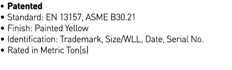   Patented   Standard: EN 13157, ASME B30 21   Finish: Painted Yellow   Identification: Trademark, Size WLL, Date, Se   