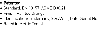  Patented   Standard: EN 13157, ASME B30 21   Finish: Painted Orange   Identification: Trademark, Size WLL, Date, Se   
