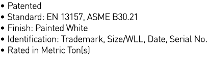   Patented   Standard: EN 13157, ASME B30 21   Finish: Painted White   Identification: Trademark, Size WLL, Date, Ser   