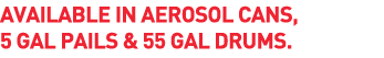 AVAILABLE IN AEROSOL CANS, 5 GAL PAILS & 55 GAL DRUMS  