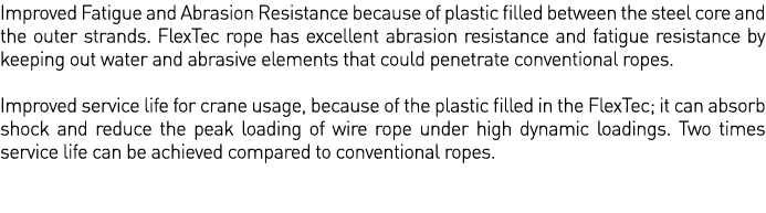 Improved Fatigue and Abrasion Resistance because of plastic filled between the steel core and the outer strands  Flex   