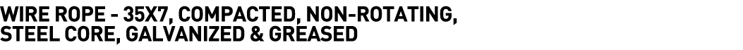  Wire Rope - 35x7, Compacted, Non-Rotating, Steel Core, Galvanized & Greased 