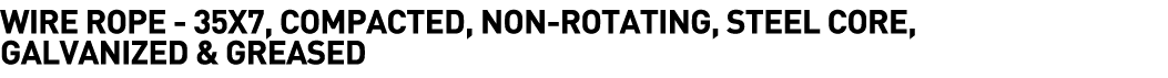  Wire Rope - 35x7, Compacted, Non-Rotating, Steel Core, Galvanized & Greased 