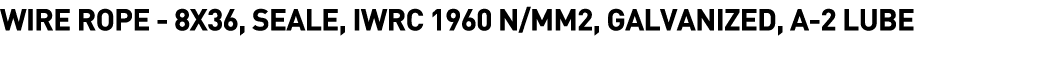  Wire Rope - 8X36, SEALE, IWRC 1960 N MM2, Galvanized, A-2 Lube 