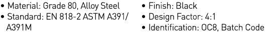   Material: Grade 80, Alloy Steel   Standard: EN 818-2 ASTM A391   A391M   Finish: Black   Design Factor: 4:1   Ident   