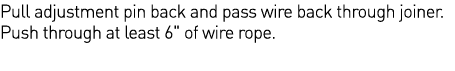 Pull adjustment pin back and pass wire back through joiner  Push through at least 6   of wire rope 