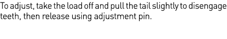 To adjust, take the load off and pull the tail slightly to disengage teeth, then release using adjustment pin 