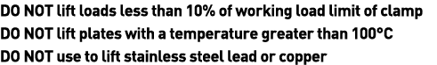 DO NOT lift loads less than 10% of working load limit of clamp DO NOT lift plates with a temperature greater than 100   